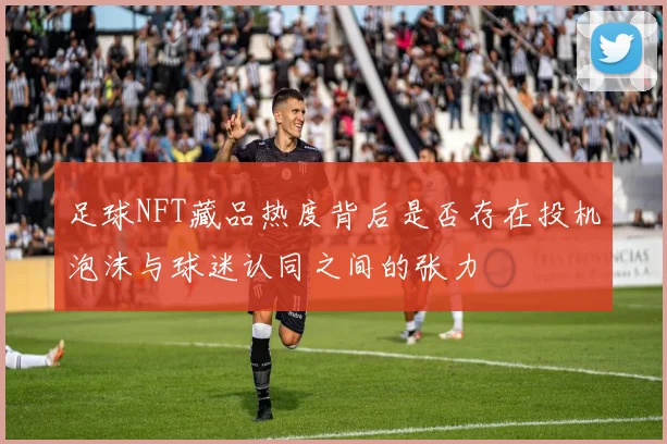 足球NFT藏品热度背后是否存在投机泡沫与球迷认同之间的张力