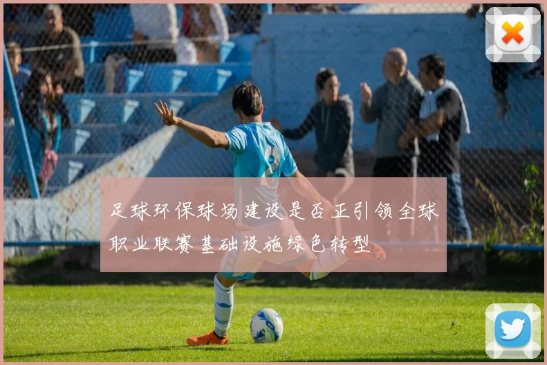 足球环保球场建设是否正引领全球职业联赛基础设施绿色转型