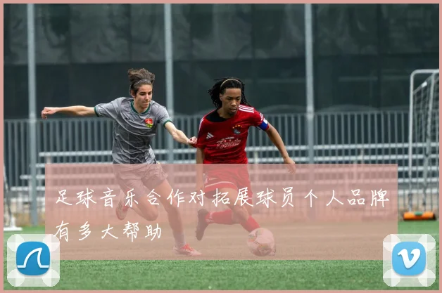 足球音乐合作对拓展球员个人品牌有多大帮助