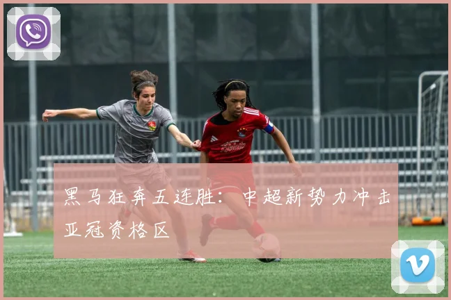 黑马狂奔五连胜：中超新势力冲击亚冠资格区