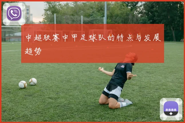 中超联赛中甲足球队的特点与发展趋势